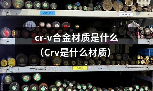 cr-v合金材質是什么(Crv是什么材質)