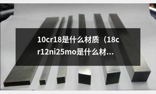 10cr18是什么材質(18cr12ni25mo是什么材質)