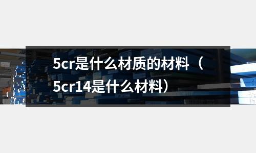 5cr是什么材質的材料（5cr14是什么材料）