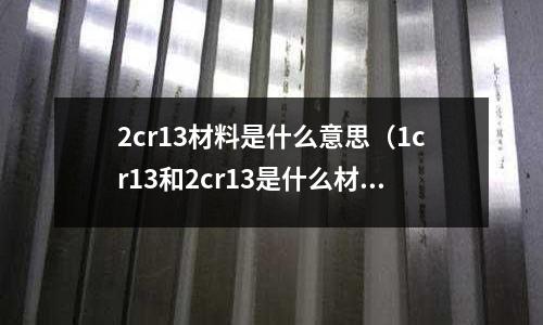 2cr13材料是什么意思（1cr13和2cr13是什么材料）