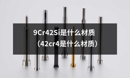 9Cr42Si是什么材質（42cr4是什么材質）