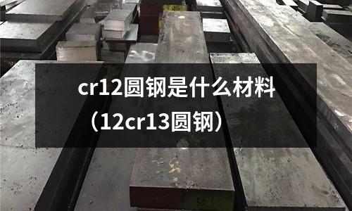 cr12圓鋼是什么材料（12cr13圓鋼）