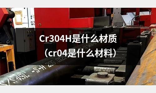 Cr304H是什么材質（cr04是什么材料）