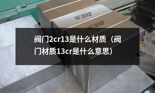 閥門2cr13是什么材質(閥門材質13cr是什么意思)