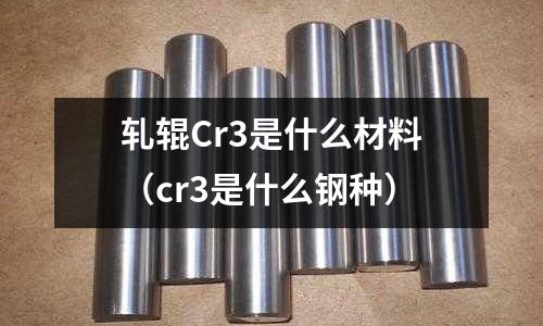 軋輥Cr3是什么材料(cr3是什么鋼種)