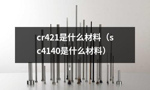 cr421是什么材料(sc4140是什么材料)