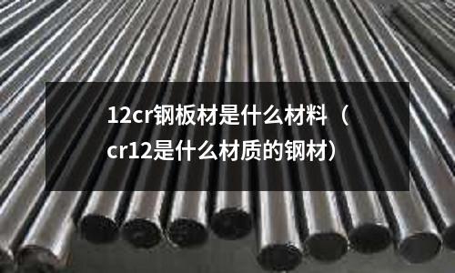 12cr鋼板材是什么材料(cr12是什么材質的鋼材)