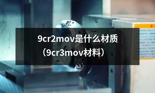 9cr2mov是什么材質(9cr3mov材料)