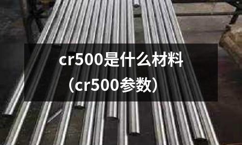 cr500是什么材料（cr500參數）