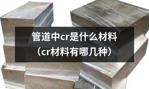 管道中cr是什么材料(cr材料有哪幾種)