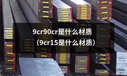 9cr90cr是什么材質（9cr15是什么材質）