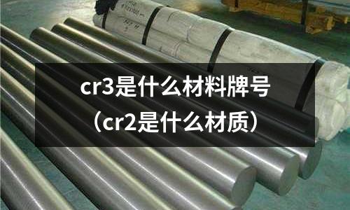 cr3是什么材料牌號（cr2是什么材質）