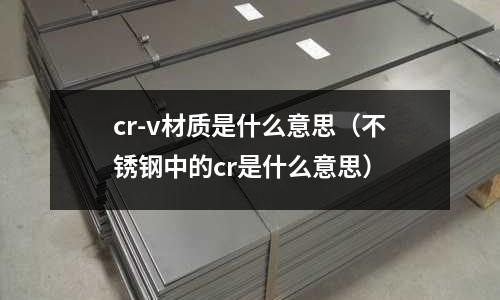 cr-v材質(zhì)是什么意思（不銹鋼中的cr是什么意思）