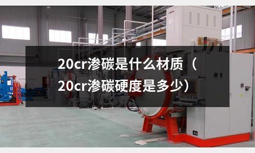 20cr滲碳是什么材質(zhì)（20cr滲碳硬度是多少）