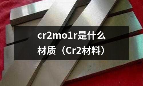 cr2mo1r是什么材質（Cr2材料）