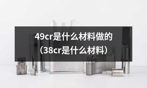 49cr是什么材料做的（38cr是什么材料）