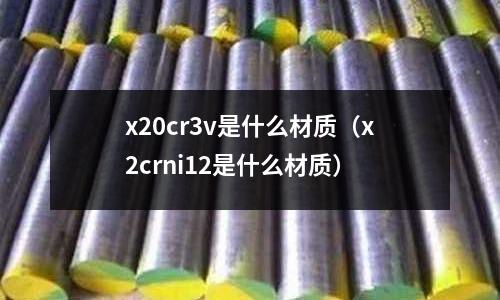 x20cr3v是什么材質(zhì)（x2crni12是什么材質(zhì)）