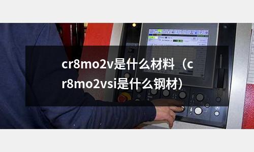 cr8mo2v是什么材料(cr8mo2vsi是什么鋼材)