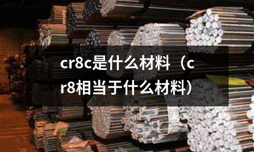 cr8c是什么材料（cr8相當(dāng)于什么材料）