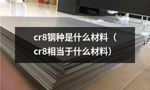 cr8鋼種是什么材料（cr8相當于什么材料）