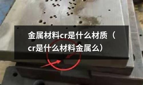 金屬材料cr是什么材質（cr是什么材料金屬么）