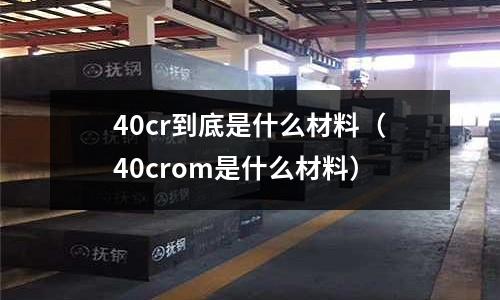 40cr到底是什么材料(40crom是什么材料)
