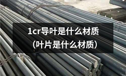 1cr導葉是什么材質（葉片是什么材質）