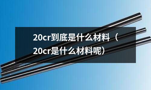 20cr到底是什么材料（20cr是什么材料呢）