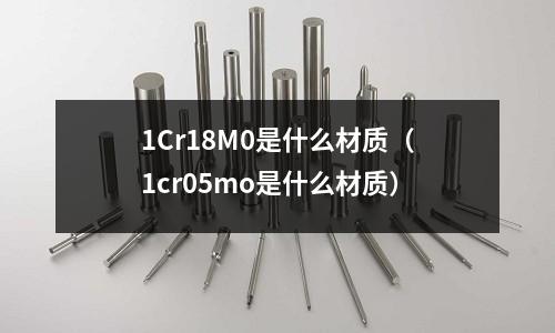 1Cr18M0是什么材質（1cr05mo是什么材質）