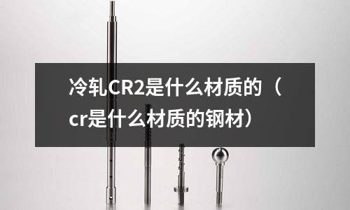 冷軋CR2是什么材質的（cr是什么材質的鋼材）