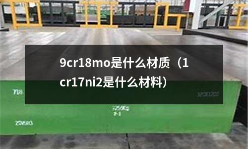 9cr18mo是什么材質（1cr17ni2是什么材料）