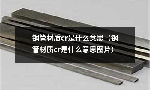 鋼管材質cr是什么意思(鋼管材質cr是什么意思圖片)