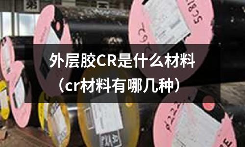 外層膠CR是什么材料（cr材料有哪幾種）