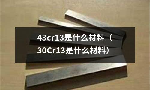 43cr13是什么材料（30Cr13是什么材料）