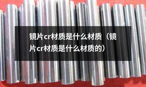 鏡片cr材質是什么材質(鏡片cr材質是什么材質的)