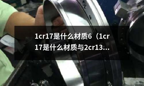 1cr17是什么材質(zhì)6(1cr17是什么材質(zhì)與2cr13哪個好)