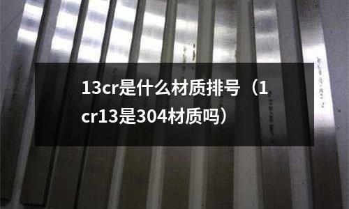 13cr是什么材質排號(1cr13是304材質嗎)