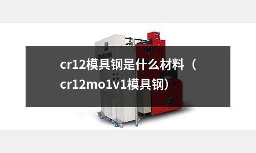 cr12模具鋼是什么材料(cr12mo1v1模具鋼)