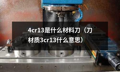 4cr13是什么材料刀(刀材質3cr13什么意思)