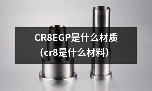 CR8EGP是什么材質(cr8是什么材料)