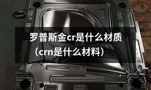 羅普斯金cr是什么材質(zhì)(crn是什么材料)