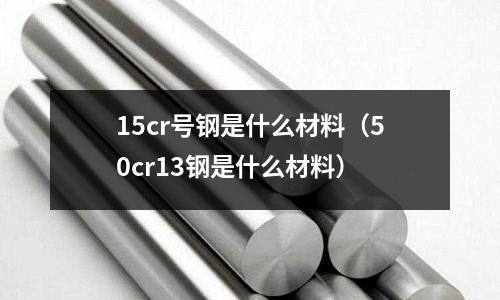 15cr號(hào)鋼是什么材料（50cr13鋼是什么材料）