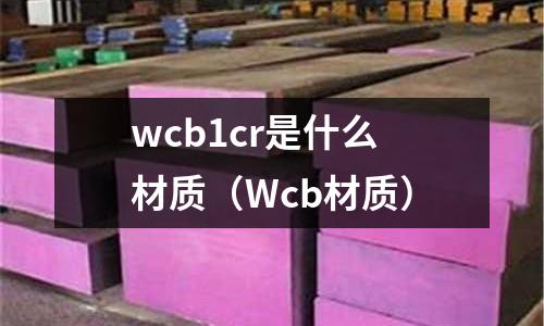 wcb1cr是什么材質(zhì)(Wcb材質(zhì))