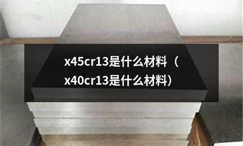 x45cr13是什么材料（x40cr13是什么材料）