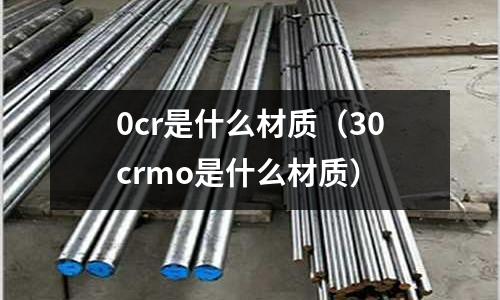 0cr是什么材質(30crmo是什么材質)