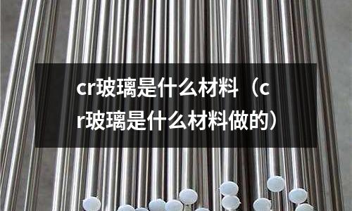 cr玻璃是什么材料（cr玻璃是什么材料做的）
