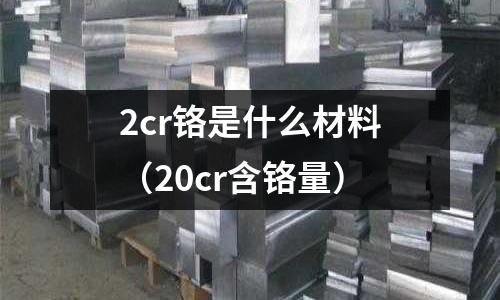 2cr鉻是什么材料（20cr含鉻量）