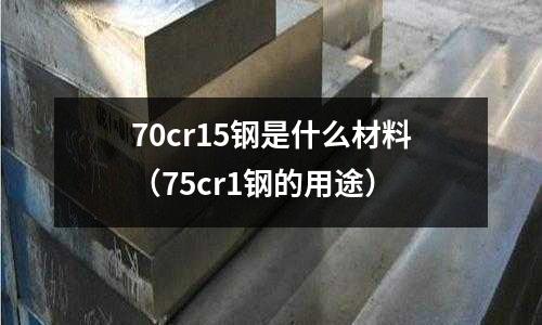 70cr15鋼是什么材料（75cr1鋼的用途）