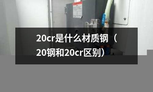 20cr是什么材質鋼（20鋼和20cr區別）