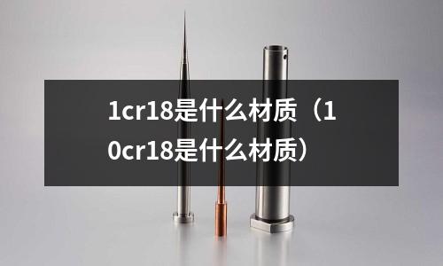 1cr18是什么材質(zhì)（10cr18是什么材質(zhì)）